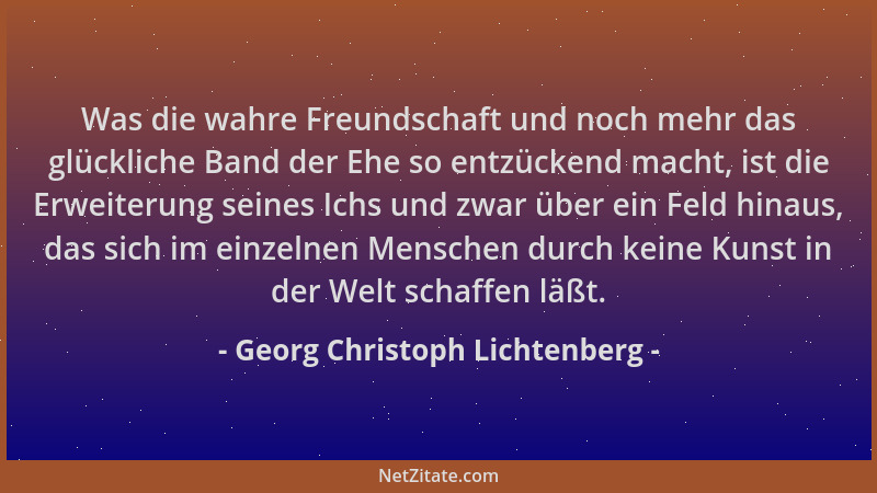 Georg Christoph Lichtenberg - Was die wahre Freundschaft und noch mehr das glückliche Band der Ehe so entzückend macht, ist...