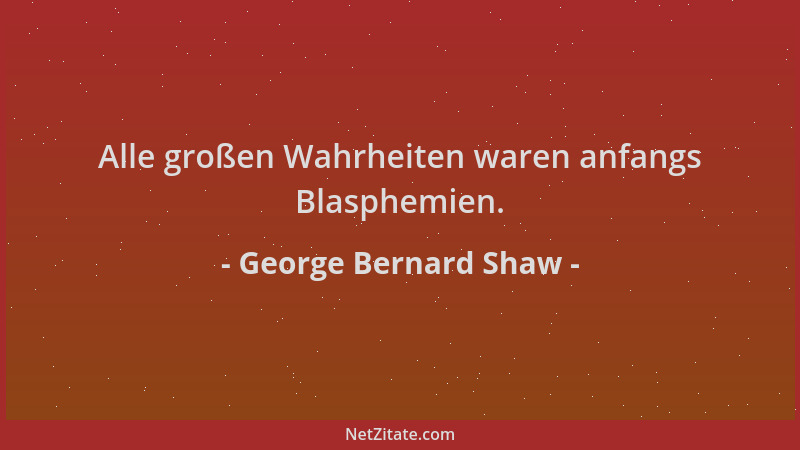George Bernard Shaw - Alle großen Wahrheiten waren anfangs Blasphemien....