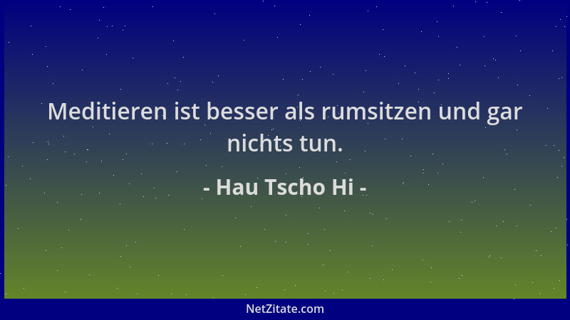 Hau Tscho Hi - Meditieren ist besser als rumsitzen und gar nichts tun....