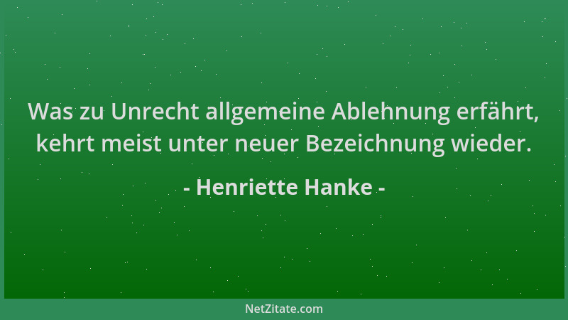 Henriette Hanke - Was zu Unrecht allgemeine Ablehnung erfährt, kehrt meist unter neuer Bezeichnung wieder....
