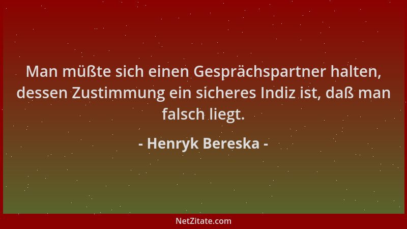 Henryk Bereska - Man müßte sich einen Gesprächspartner halten, dessen Zustimmung ein sicheres Indiz ist, daß man falsch lie...