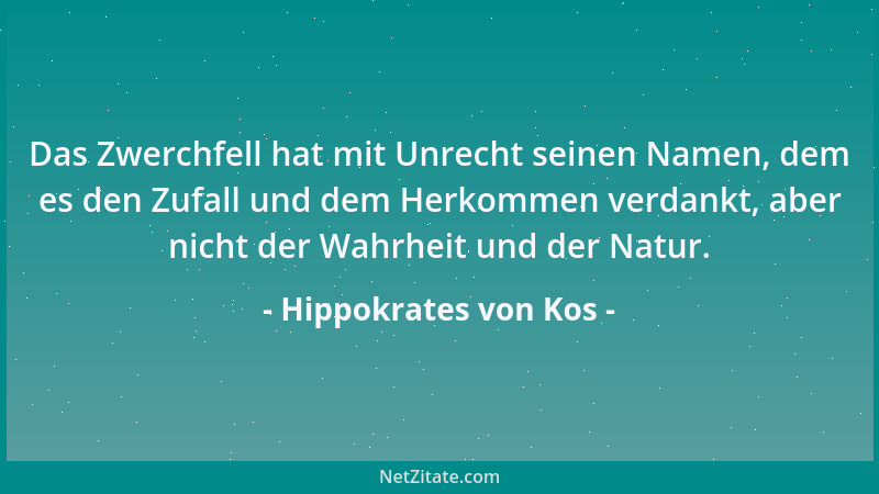 Hippokrates von Kos - Das Zwerchfell hat mit Unrecht seinen Namen, dem es den Zufall und dem Herkommen verdankt, aber nicht...