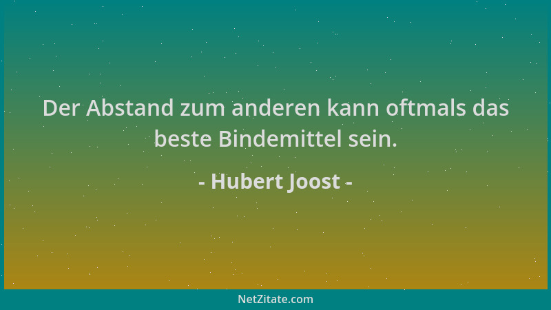 Hubert Joost - Der Abstand zum anderen kann oftmals das beste Bindemittel sein....
