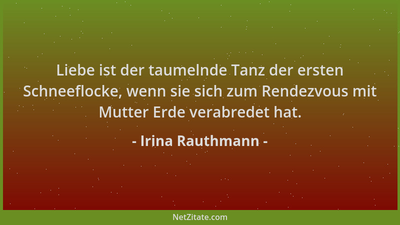 Irina Rauthmann - Liebe ist der taumelnde Tanz der ersten Schneeflocke, wenn sie sich zum Rendezvous mit Mutter Erde verabr...
