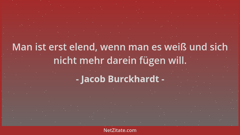 Jacob Burckhardt - Man ist erst elend, wenn man es weiß und sich nicht mehr darein fügen will....