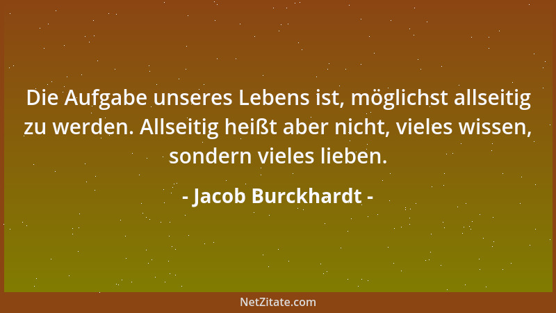 Jacob Burckhardt - Die Aufgabe unseres Lebens ist, möglichst allseitig zu werden. Allseitig heißt aber nicht, vieles wissen...