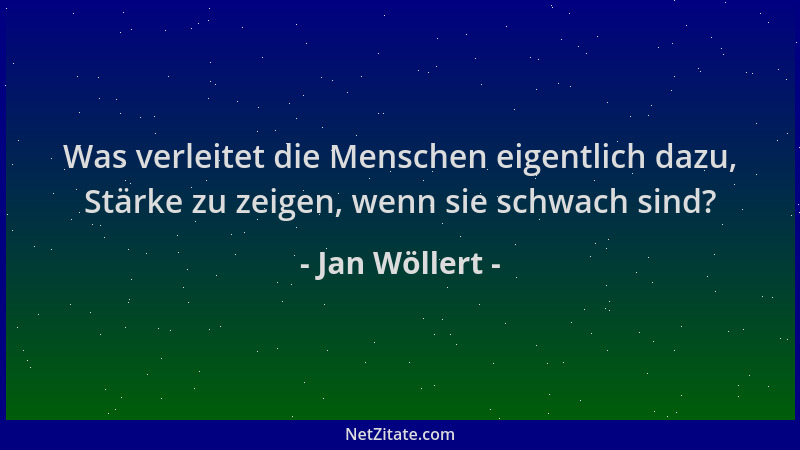 Jan Wöllert - Was verleitet die Menschen eigentlich dazu, Stärke zu zeigen, wenn sie schwach sind?...
