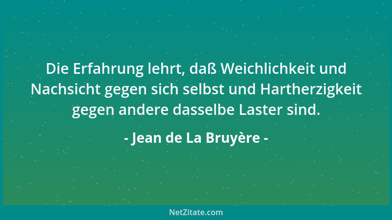 Jean de La Bruyère - Die Erfahrung lehrt, daß Weichlichkeit und Nachsicht gegen sich selbst und Hartherzigkeit gegen andere...