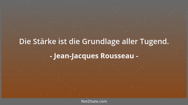 Jean-Jacques Rousseau - Die Stärke ist die Grundlage aller Tugend....