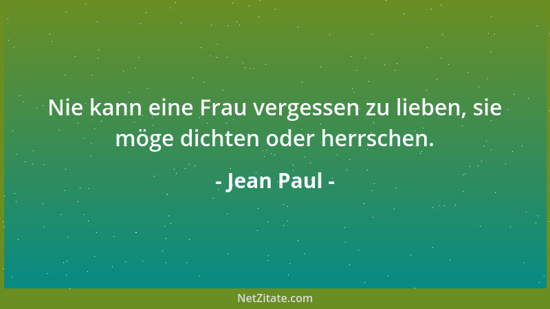 Jean Paul - Nie kann eine Frau vergessen zu lieben, sie möge dichten oder herrschen....