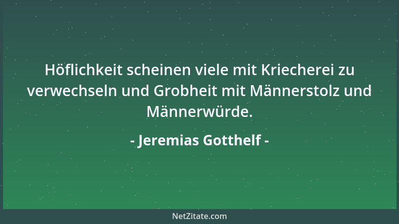 Jeremias Gotthelf - Höflichkeit scheinen viele mit Kriecherei zu verwechseln und Grobheit mit Männerstolz und Männerwürde....