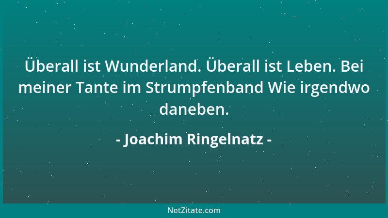 Joachim Ringelnatz - Überall ist Wunderland. Überall ist Leben. Bei meiner Tante im Strumpfenband Wie irgendwo daneben....