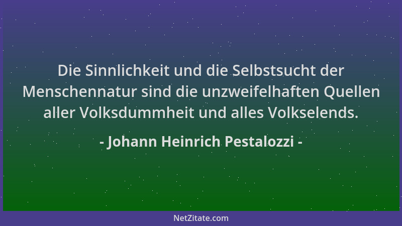 Johann Heinrich Pestalozzi - Die Sinnlichkeit und die Selbstsucht der Menschennatur sind die unzweifelhaften Quellen aller...