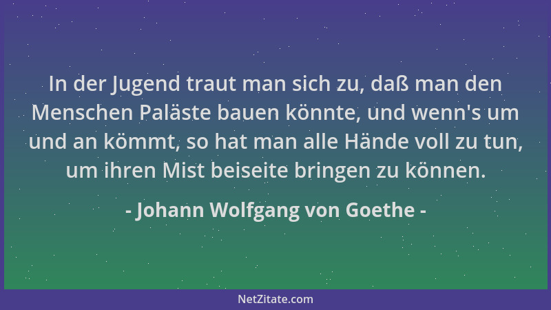 Johann Wolfgang von Goethe - In der Jugend traut man sich zu, daß man den Menschen Paläste bauen könnte, und wenn 's um und...