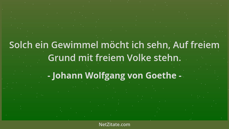 Johann Wolfgang von Goethe - Solch ein Gewimmel möcht ich sehn, Auf freiem Grund mit freiem Volke stehn....
