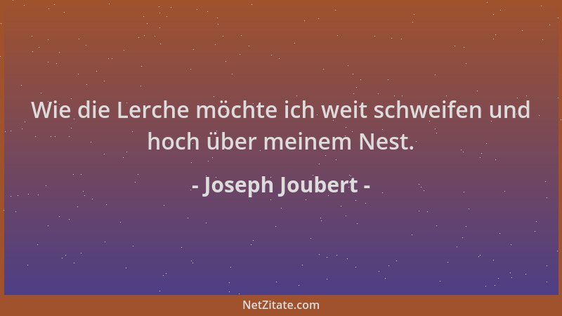 Joseph Joubert - Wie die Lerche möchte ich weit schweifen und hoch über meinem Nest....