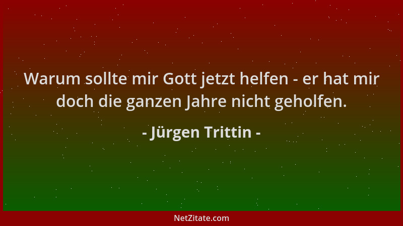 Jürgen Trittin - Warum sollte mir Gott jetzt helfen - er hat mir doch die ganzen Jahre nicht geholfen....
