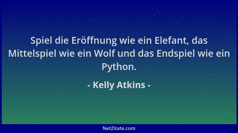 Kelly Atkins - Spiel die Eröffnung wie ein Elefant, das Mittelspiel wie ein Wolf und das Endspiel wie ein Python....
