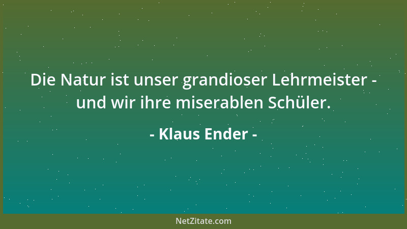 Klaus Ender - Die Natur ist unser grandioser Lehrmeister - und wir ihre miserablen Schüler....