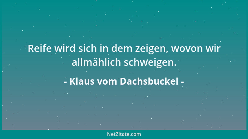 Klaus vom Dachsbuckel - Reife wird sich in dem zeigen, wovon wir allmählich schweigen....