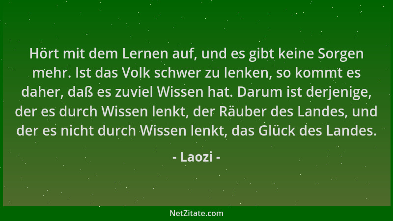 Laozi - Hört mit dem Lernen auf, und es gibt keine Sorgen mehr. Ist das Volk schwer zu lenken, so kommt es daher, daß es zu...
