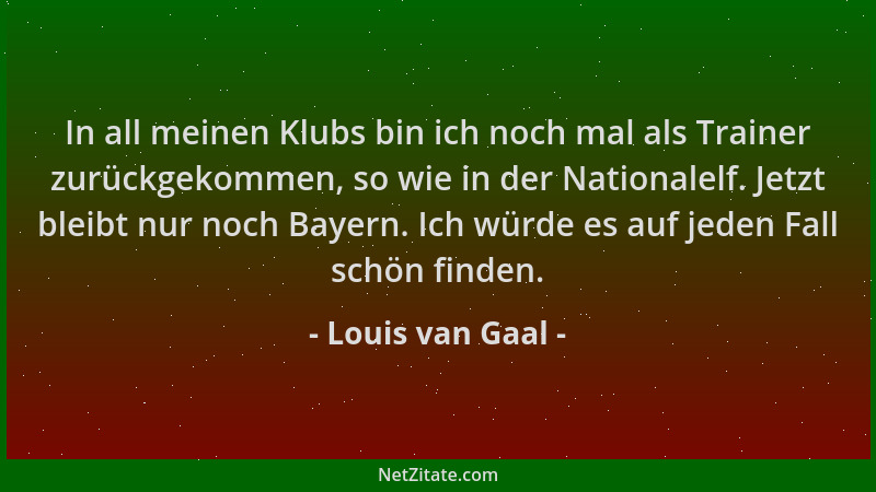 Louis van Gaal - In all meinen Klubs bin ich noch mal als Trainer zurückgekommen, so wie in der Nationalelf. Jetzt bleibt n...