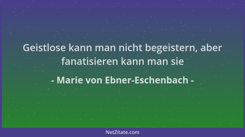 Marie von Ebner-Eschenbach - Geistlose kann man nicht begeistern, aber fanatisieren kann man sie...