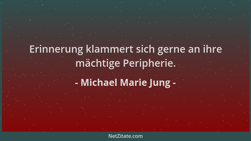 Michael Marie Jung - Erinnerung klammert sich gerne an ihre mächtige Peripherie....