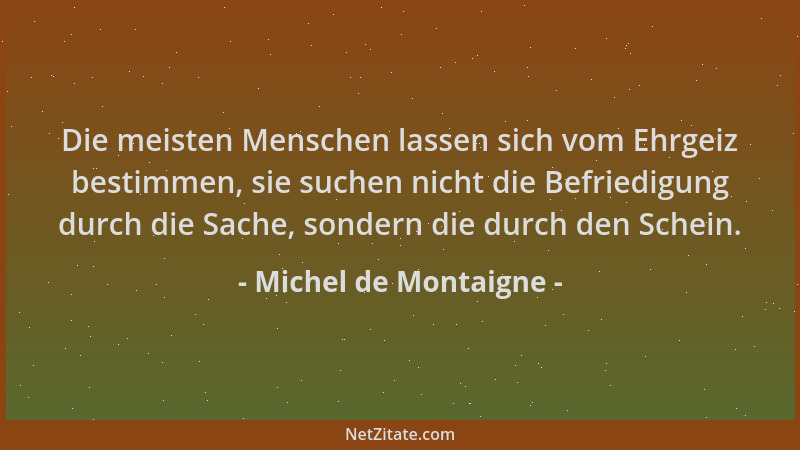 Michel de Montaigne - Die meisten Menschen lassen sich vom Ehrgeiz bestimmen, sie suchen nicht die Befriedigung durch die S...