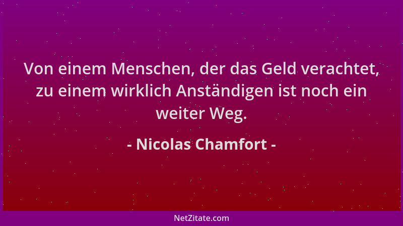 Nicolas Chamfort - Von einem Menschen, der das Geld verachtet, zu einem wirklich Anständigen ist noch ein weiter Weg....