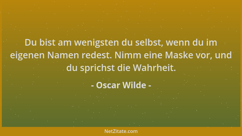 Oscar Wilde - Du bist am wenigsten du selbst, wenn du im eigenen Namen redest. Nimm eine Maske vor, und du sprichst die Wah...