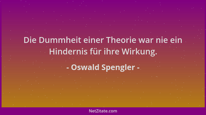 Oswald Spengler - Die Dummheit einer Theorie war nie ein Hindernis für ihre Wirkung....