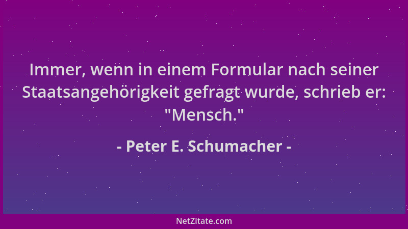 Peter E. Schumacher - Immer, wenn in einem Formular nach seiner Staatsangehörigkeit gefragt wurde, schrieb er:  "Mensch. "...