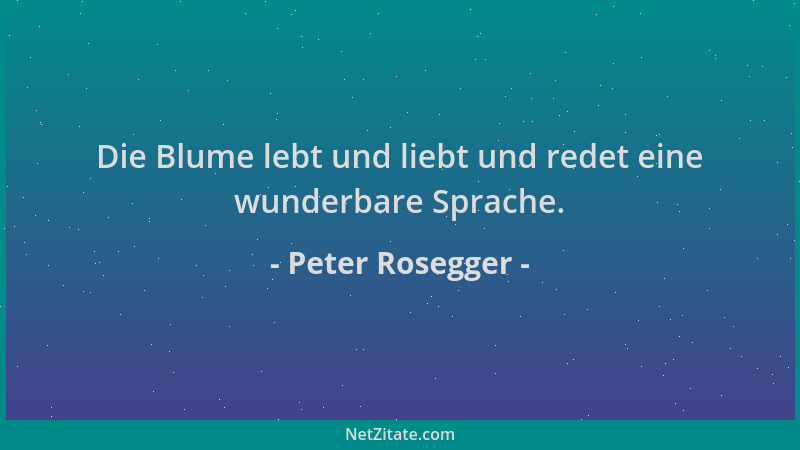 Peter Rosegger - Die Blume lebt und liebt und redet eine wunderbare Sprache....