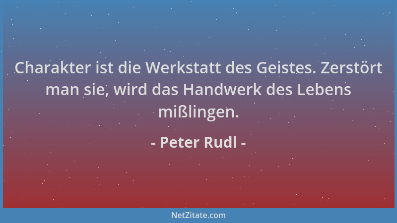 Peter Rudl - Charakter ist die Werkstatt des Geistes. Zerstört man sie, wird das Handwerk des Lebens mißlingen....