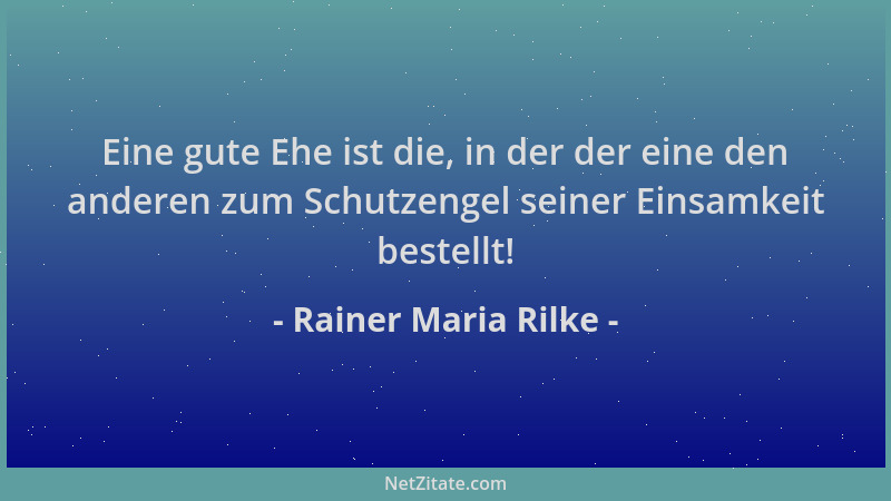Rainer Maria Rilke - Eine gute Ehe ist die, in der der eine den anderen zum Schutzengel seiner Einsamkeit bestellt!...