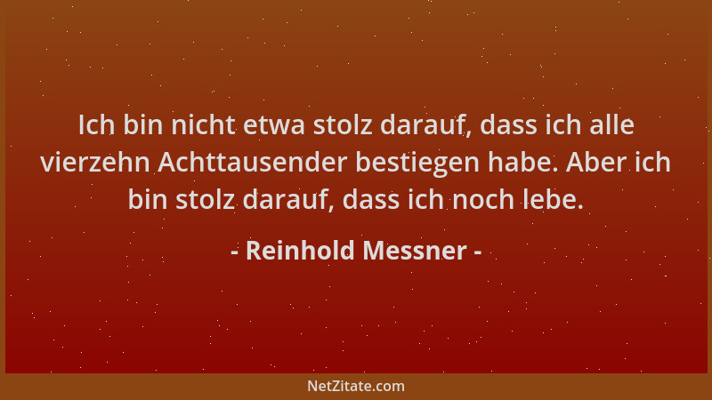 Reinhold Messner - Ich bin nicht etwa stolz darauf, dass ich alle vierzehn Achttausender bestiegen habe. Aber ich bin stolz...