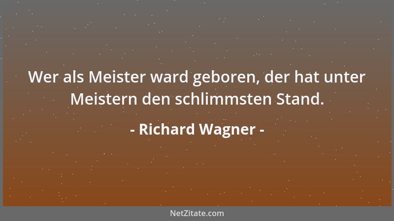 Richard Wagner - Wer als Meister ward geboren, der hat unter Meistern den schlimmsten Stand....