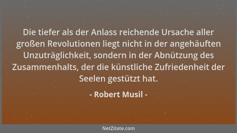 Robert Musil - Die tiefer als der Anlass reichende Ursache aller großen Revolutionen liegt nicht in der angehäuften Unzuträ...