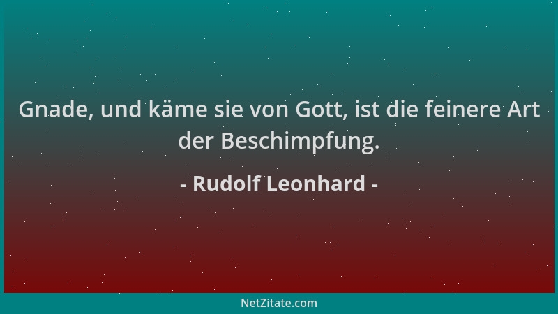 Rudolf Leonhard - Gnade, und käme sie von Gott, ist die feinere Art der Beschimpfung....