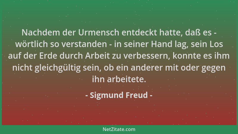 Sigmund Freud - Nachdem der Urmensch entdeckt hatte, daß es - wörtlich so verstanden - in seiner Hand lag, sein Los auf der...