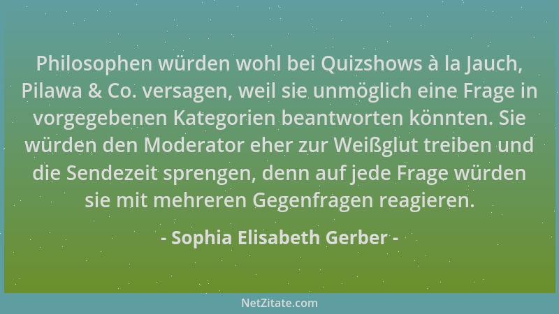 Sophia Elisabeth Gerber - Philosophen würden wohl bei Quizshows à la Jauch, Pilawa & Co. versagen, weil sie unmöglich eine...
