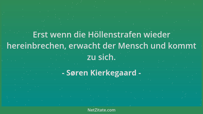 Søren Kierkegaard - Erst wenn die Höllenstrafen wieder hereinbrechen, erwacht der Mensch und kommt zu sich....