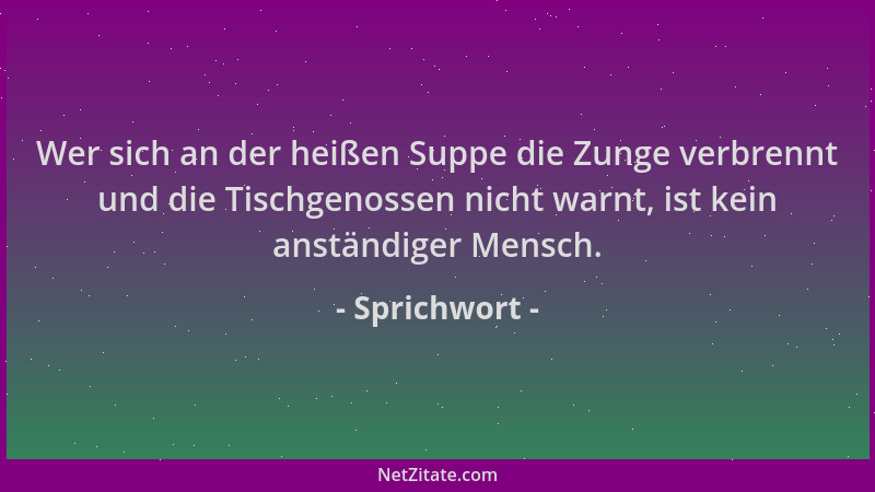 Sprichwort - Wer sich an der heißen Suppe die Zunge verbrennt und die Tischgenossen nicht warnt, ist kein anständiger Mensc...
