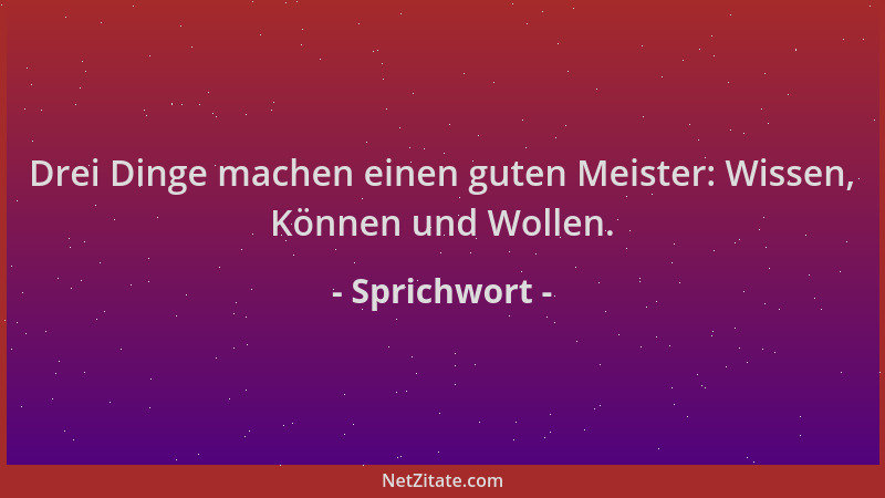 Sprichwort - Drei Dinge machen einen guten Meister: Wissen, Können und Wollen....