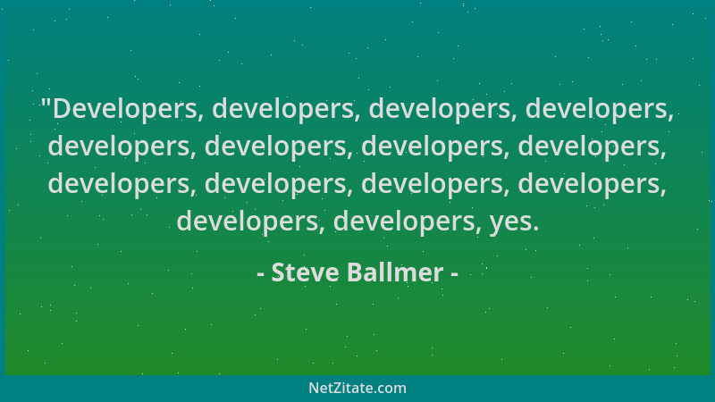 Steve Ballmer -  "Developers, developers, developers, developers, developers, developers, developers, developers, developers...