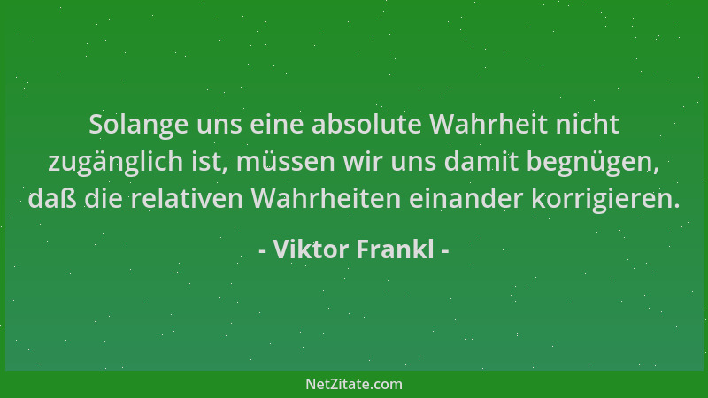 Viktor Frankl - Solange uns eine absolute Wahrheit nicht zugänglich ist, müssen wir uns damit begnügen, daß die relativen W...