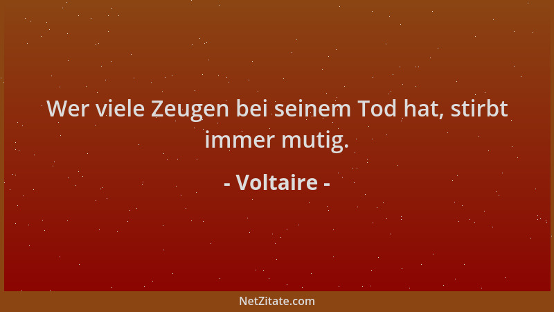 Voltaire - Wer viele Zeugen bei seinem Tod hat, stirbt immer mutig....