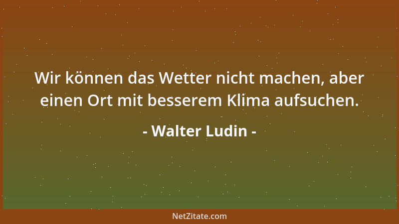Walter Ludin - Wir können das Wetter nicht machen, aber einen Ort mit besserem Klima aufsuchen....