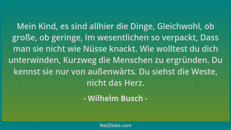 Wilhelm Busch - Mein Kind, es sind allhier die Dinge, Gleichwohl, ob große, ob geringe, Im wesentlichen so verpackt, Dass m...